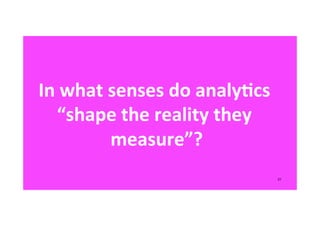 In	
  what	
  senses	
  do	
  analy5cs	
  	
  
“shape	
  the	
  reality	
  they	
  
measure”?	
  
31
 