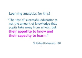 Learning analytics for this?
“The test of successful education is
not the amount of knowledge that
pupils take away from s...