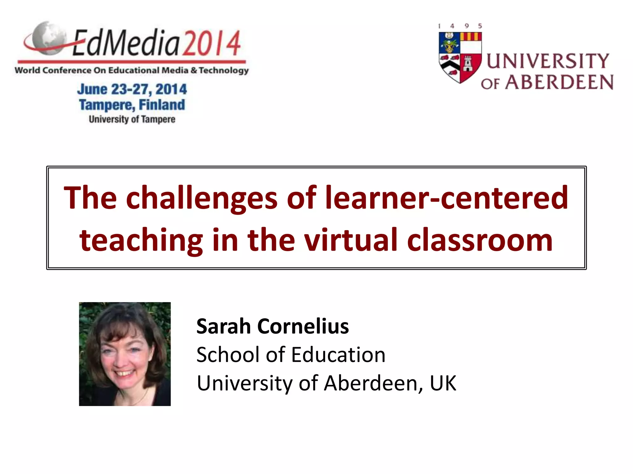 The challenges of learner-centered
teaching in the virtual classroom
Sarah Cornelius
School of Education
University of Aberdeen, UK
 