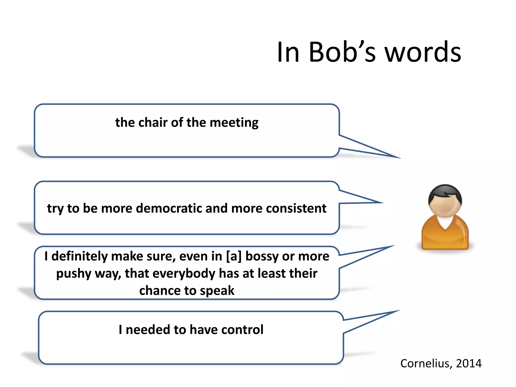 In Bob’s words
I needed to have control
I definitely make sure, even in [a] bossy or more
pushy way, that everybody has at least their
chance to speak
try to be more democratic and more consistent
the chair of the meeting
Cornelius, 2014
 