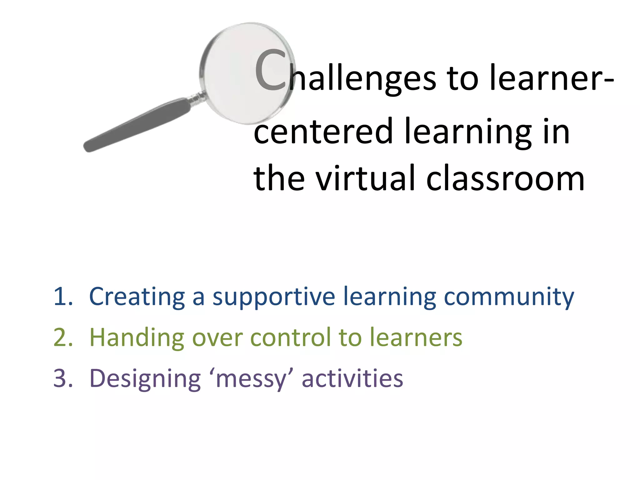 Challenges to learner-
centered learning in
the virtual classroom
1. Creating a supportive learning community
2. Handing over control to learners
3. Designing ‘messy’ activities
 