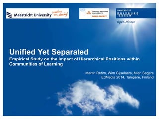 Unified Yet Separated
Empirical Study on the Impact of Hierarchical Positions within
Communities of Learning
Martin Rehm, Wim Gijselaers, Mien Segers
EdMedia 2014, Tampere, Finland
 