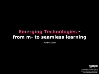 Emerging Technologies -
from m- to seamless learning
Martin Ebner
This work is licensed under a  
Creative Commons Attribution  
4.0 International License.
 