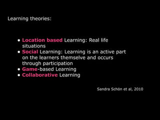 Learning theories:
• Location based Learning: Real life 
situations
• Social Learning: Learning is an active part 
on the ...
