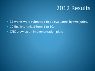 2012 Results
 36 works were submitted to be evaluated by two juries.
 10 finalists ranked from 1 to 10.
 CNC drew up an implementation plan.
 