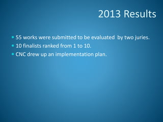 2013 Results
 55 works were submitted to be evaluated by two juries.
 10 finalists ranked from 1 to 10.
 CNC drew up an implementation plan.
 