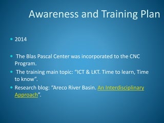  2014
 The Blas Pascal Center was incorporated to the CNC
Program.
 The training main topic: “ICT & LKT. Time to learn, Time
to know”.
 Research blog: “Areco River Basin. An Interdisciplinary
Approach”.
Awareness and Training Plan
 