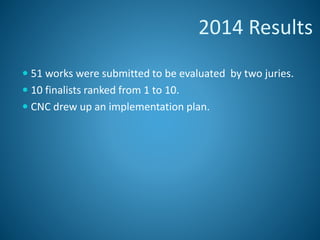 2014 Results
 51 works were submitted to be evaluated by two juries.
 10 finalists ranked from 1 to 10.
 CNC drew up an implementation plan.
 