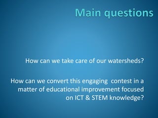 How can we take care of our watersheds?
How can we convert this engaging contest in a
matter of educational improvement focused
on ICT & STEM knowledge?
 
