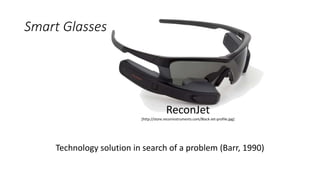 Smart Glasses
Technology solution in search of a problem (Barr, 1990)
ReconJet
[http://store.reconinstruments.com/Black-Jet-profile.jpg]
 
