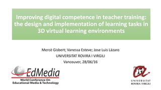 Improving digital competence in teacher training:
the design and implementation of learning tasks in
3D virtual learning environments
Mercè Gisbert; Vanessa Esteve; Jose Luis Lázaro
UNIVERSITAT ROVIRA I VIRGILI
Vancouver, 28/06/16
 