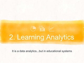 2. Learning Analytics
It is a data analytics...but in educational systems
 