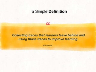 “Collecting traces that learners leave behind and
using those traces to improve learning.
-Erik Duval
a Simple Definition
 