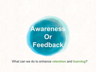 Awareness
Or
Feedback
What can we do to enhance retention and learning?
 