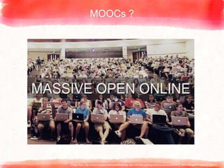 MOOCs ?
Image from: http://cdn2.hubspot.net/hub/685689/file-3231367982-jpg/blog-files/massiveopenonline_620x400.jpg?t=1462361738877
 