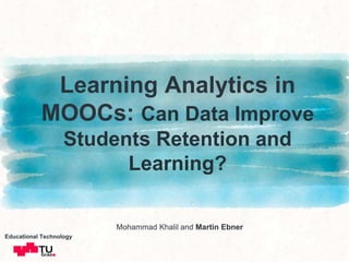 Learning Analytics in
MOOCs: Can Data Improve
Students Retention and
Learning?
Mohammad Khalil and Martin Ebner
Educationa...