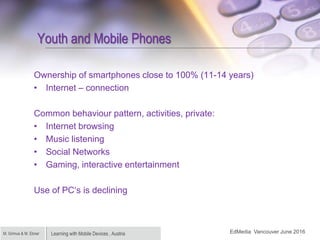 Learning with Mobile Devices , AustriaM. Grimus & M. Ebner
Youth and Mobile Phones
Ownership of smartphones close to 100% ...