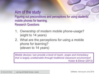 Learning with Mobile Devices , AustriaM. Grimus & M. Ebner
Aim of the study
Figuring out preconditions and perceptions for...