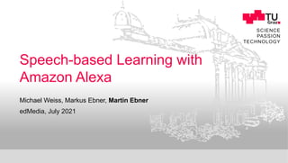 SCIENCE
PASSION
TECHNOLOGY
Speech-based Learning with
Amazon Alexa
edMedia, July 2021
Michael Weiss, Markus Ebner, Martin Ebner
 