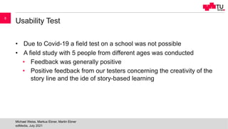 Usability Test
• Due to Covid-19 a field test on a school was not possible
• A field study with 5 people from different ag...