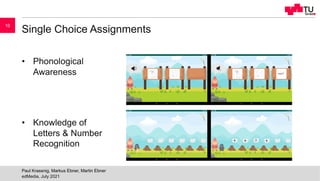 Single Choice Assignments
• Phonological
Awareness
• Knowledge of
Letters & Number
Recognition
edMedia, July 2021
Paul Krassnig, Markus Ebner, Martin Ebner
10
 