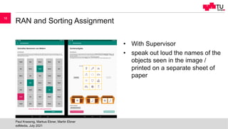 RAN and Sorting Assignment
• With Supervisor
• speak out loud the names of the
objects seen in the image /
printed on a separate sheet of
paper
edMedia, July 2021
Paul Krassnig, Markus Ebner, Martin Ebner
16
 
