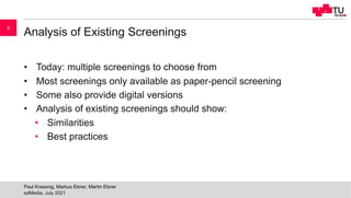 Analysis of Existing Screenings
• Today: multiple screenings to choose from
• Most screenings only available as paper-pencil screening
• Some also provide digital versions
• Analysis of existing screenings should show:
• Similarities
• Best practices
edMedia, July 2021
Paul Krassnig, Markus Ebner, Martin Ebner
4
 