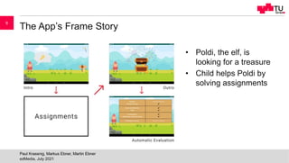 The App’s Frame Story
• Poldi, the elf, is
looking for a treasure
• Child helps Poldi by
solving assignments
edMedia, July 2021
Paul Krassnig, Markus Ebner, Martin Ebner
9
 