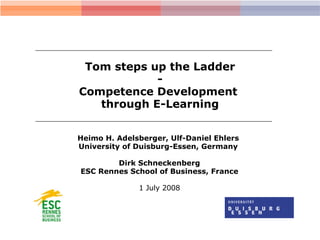 Tom steps up the Ladder - Competence Development  through E-Learning Heimo H. Adelsberger, Ulf-Daniel Ehlers  University of Duisburg-Essen, Germany   Dirk Schneckenberg ESC Rennes School of Business, France 1 July 2008 
