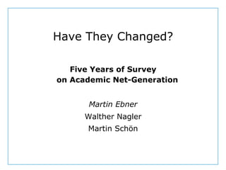 Have They Changed?

                           Five Years of Survey
                        on Academic Net-Generation


                               Martin Ebner
                              Walther Nagler
                              Martin Schön


Dept. Social Learning
TU Graz June - 2012
 