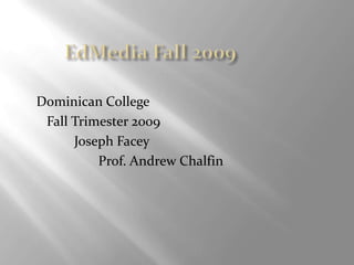 EdMedia Fall 2009         Dominican College            Fall Trimester 2009                    Joseph Facey                           Prof. Andrew Chalfin 