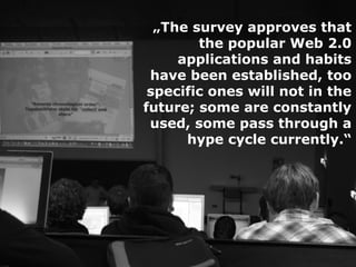 „The survey approves that
        the popular Web 2.0
     applications and habits
 have been established, too
 specific ones will not in the
future; some are constantly
 used, some pass through a
      hype cycle currently.“
 
