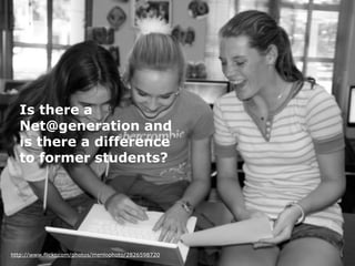 Is there a
   Net@generation and
   is there a difference
   to former students?




http://www.flickr.com/photos/dantekgeek/189891071

http://www.flickr.com/photos/menlophoto/2826598720
 