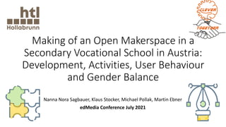 Making of an Open Makerspace in a
Secondary Vocational School in Austria:
Development, Activities, User Behaviour
and Gender Balance
Nanna Nora Sagbauer, Klaus Stocker, Michael Pollak, Martin Ebner
edMedia Conference July 2021
 