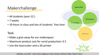 Makerchallenge
• 44 students (year-12 )
• 7 weeks
• 19 hours in class and lots of students´ free time
Task:
• Make a give-...