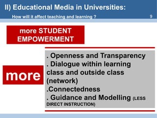II) Educational Media inUniversities:9Howwillitaffectteachingandlearning ?more STUDENT   EMPOWERMENT. OpennessandTransparency. Dialogue withinlearningclassandoutsideclass (network).Connectedness. GuidanceandModelling(LESS DIRECT INSTRUCTION)more