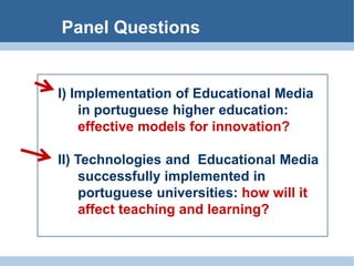 PanelQuestionsI) ImplementationofEducational Media inportuguesehighereducation:  effectivemodels for innovation?II) Technologies andEducational Media  successfullyimplementedinportugueseuniversities: howwillitaffectteachingandlearning?