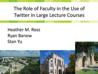 The Role of Faculty in the Use of
Twitter in Large Lecture Courses
Heather M. Ross
Ryan Banow
Stan Yu
 