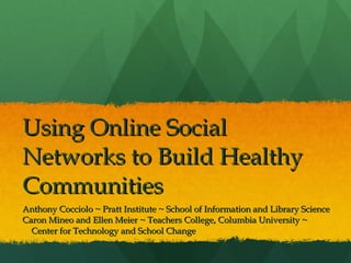 Using Online Social Networks to Build Healthy Communities  Anthony Cocciolo ~ Pratt Institute ~ School of Information and Library Science Caron Mineo and Ellen Meier ~ Teachers College, Columbia University ~ Center for Technology and School Change 