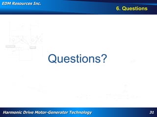 EDM Resources Inc.
                                                                                                                                     6. Questions




                                            Questions?


       WARP, high torque, High Efficiency High Torque Motor, Navy, electrification, aircraft flap actuator, replace hydraulics, wheel motor, nose motor,
       harmonic drive motor, harmonic motor, davison, patent




Harmonic Drive Motor-Generator Technology                                                                                                                  31
 