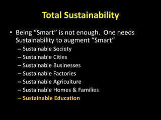 Total Sustainability
• Being “Smart” is not enough. One needs
Sustainability to augment “Smart”
– Sustainable Society
– Sustainable Cities
– Sustainable Businesses
– Sustainable Factories
– Sustainable Agriculture
– Sustainable Homes & Families
– Sustainable Education
 
