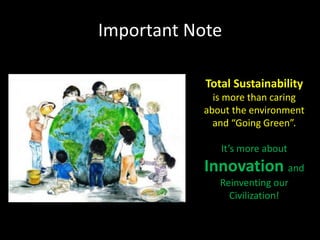 Important Note
Total Sustainability
is more than caring
about the environment
and “Going Green”.
It’s more about
Innovation and
Reinventing our
Civilization!
 