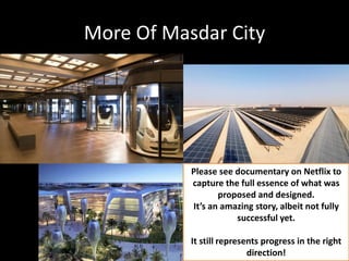 More Of Masdar City
Please see documentary on Netflix to
capture the full essence of what was
proposed and designed.
It’s an amazing story, albeit not fully
successful yet.
It still represents progress in the right
direction!
 