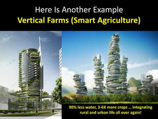 Here Is Another Example
Vertical Farms (Smart Agriculture)
90% less water, 3-6X more crops … integrating
rural and urban life all over again!
 