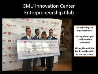SMU Innovation Center
Entrepreneurship Club
Incentivizing the
entrepreneurs!
Setting them up to
continue their
endeavor!
Giving them all the
hooks and benefits
of the ecosystem
 