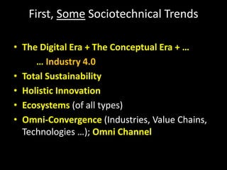 First, Some Sociotechnical Trends
• The Digital Era + The Conceptual Era + …
… Industry 4.0
• Total Sustainability
• Holistic Innovation
• Ecosystems (of all types)
• Omni-Convergence (Industries, Value Chains,
Technologies …); Omni Channel
 