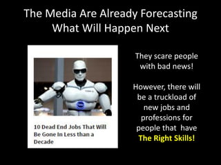 The Media Are Already Forecasting
What Will Happen Next
They scare people
with bad news!
However, there will
be a truckload of
new jobs and
professions for
people that have
The Right Skills!
 