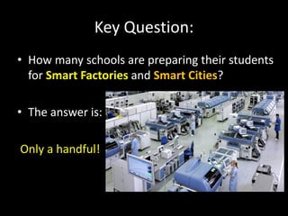Key Question:
• How many schools are preparing their students
for Smart Factories and Smart Cities?
• The answer is:
Only a handful!
 