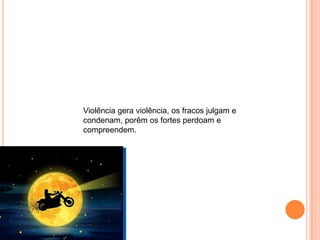 Violência gera violência, os fracos julgam e
condenam, porêm os fortes perdoam e
compreendem.
 