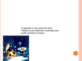 O passado é uma cortina de vidro.
Felizes os que observam o passado para
poder caminhar no futuro.
 